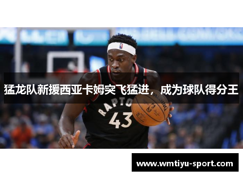 猛龙队新援西亚卡姆突飞猛进，成为球队得分王