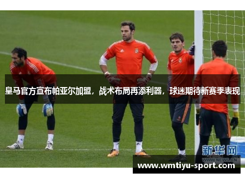 皇马官方宣布帕亚尔加盟，战术布局再添利器，球迷期待新赛季表现