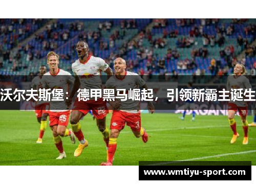 沃尔夫斯堡：德甲黑马崛起，引领新霸主诞生